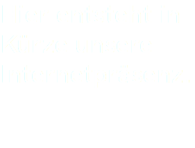 Hier entsteht in Kürze unsere Internetpräsenz.